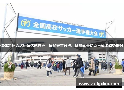 偶偶足球论坛热议话题盘点：最新赛事分析、球员转会动态与战术趋势探讨