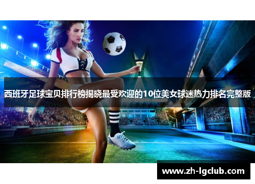 西班牙足球宝贝排行榜揭晓最受欢迎的10位美女球迷热力排名完整版