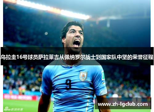 乌拉圭16号球员萨拉莱吉从佩纳罗尔战士到国家队中坚的荣誉征程