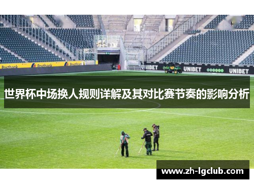 世界杯中场换人规则详解及其对比赛节奏的影响分析
