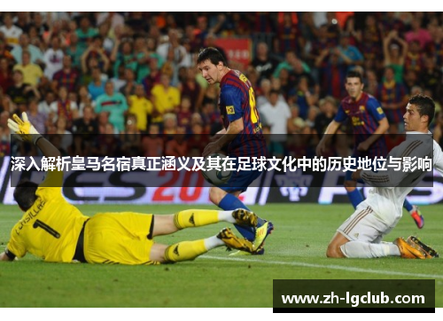 深入解析皇马名宿真正涵义及其在足球文化中的历史地位与影响
