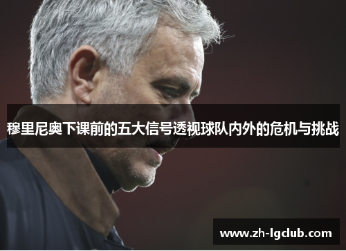 穆里尼奥下课前的五大信号透视球队内外的危机与挑战