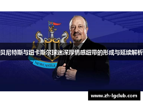 贝尼特斯与纽卡斯尔球迷深厚情感纽带的形成与延续解析