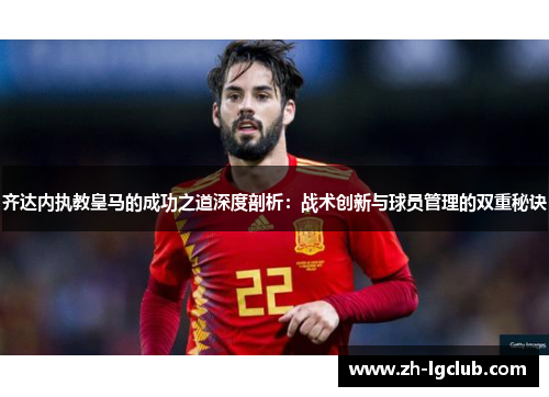 齐达内执教皇马的成功之道深度剖析：战术创新与球员管理的双重秘诀