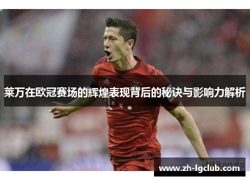 莱万在欧冠赛场的辉煌表现背后的秘诀与影响力解析