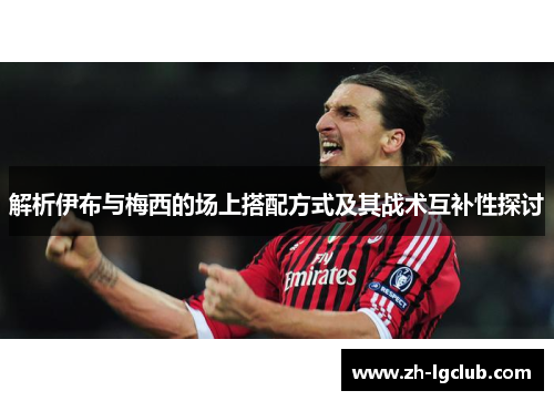 解析伊布与梅西的场上搭配方式及其战术互补性探讨