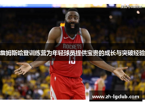 詹姆斯哈登训练营为年轻球员提供宝贵的成长与突破经验