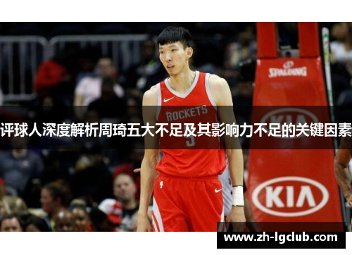 评球人深度解析周琦五大不足及其影响力不足的关键因素 评球人深度解析周琦五大不足及其影响力不足的关键因素