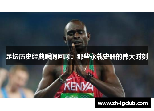 足坛历史经典瞬间回顾：那些永载史册的伟大时刻