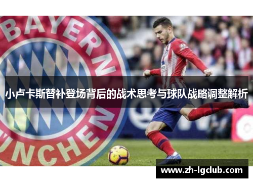 小卢卡斯替补登场背后的战术思考与球队战略调整解析