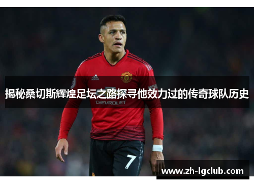揭秘桑切斯辉煌足坛之路探寻他效力过的传奇球队历史