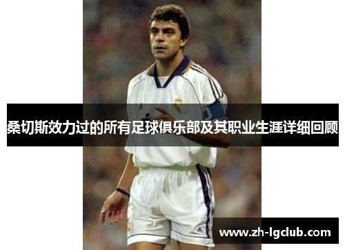 桑切斯效力过的所有足球俱乐部及其职业生涯详细回顾