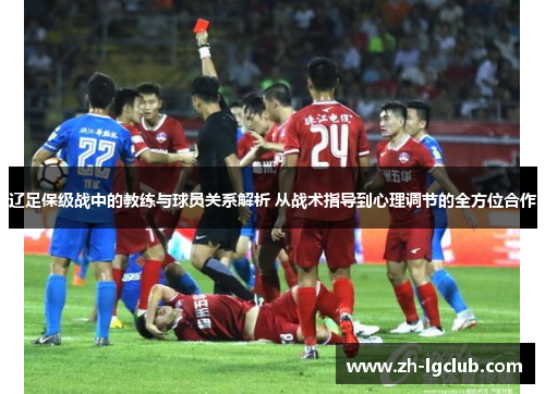 辽足保级战中的教练与球员关系解析 从战术指导到心理调节的全方位合作