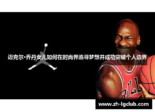 迈克尔·乔丹女儿如何在时尚界追寻梦想并成功突破个人边界