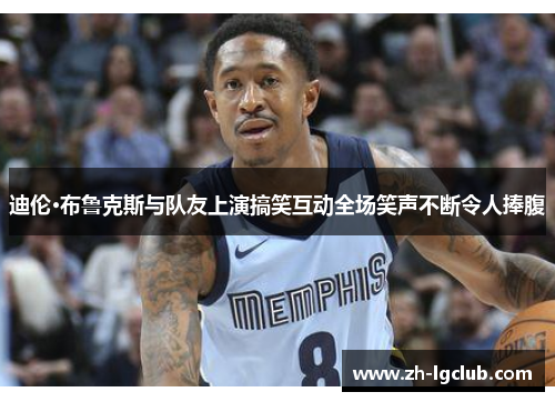 迪伦·布鲁克斯与队友上演搞笑互动全场笑声不断令人捧腹