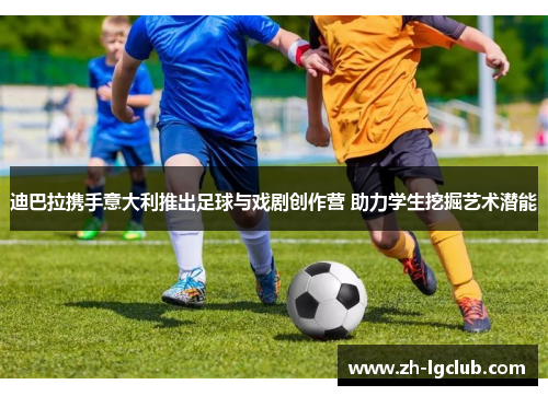 迪巴拉携手意大利推出足球与戏剧创作营 助力学生挖掘艺术潜能