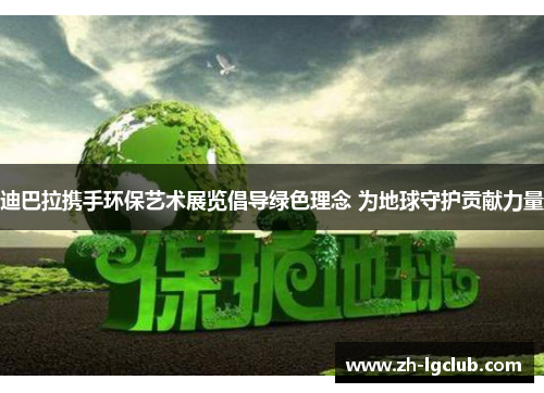 迪巴拉携手环保艺术展览倡导绿色理念 为地球守护贡献力量