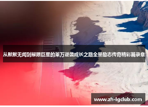 从默默无闻到耀眼巨星的莱万逆袭成长之路全景励志传奇精彩篇录章