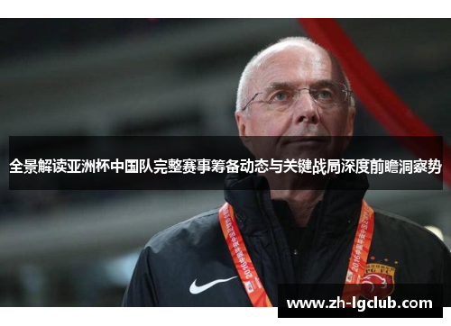 全景解读亚洲杯中国队完整赛事筹备动态与关键战局深度前瞻洞察势