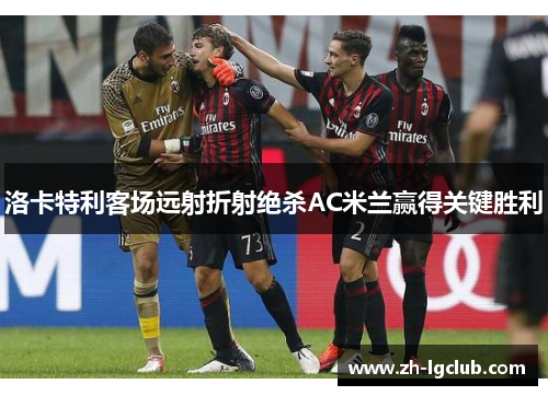 洛卡特利客场远射折射绝杀AC米兰赢得关键胜利