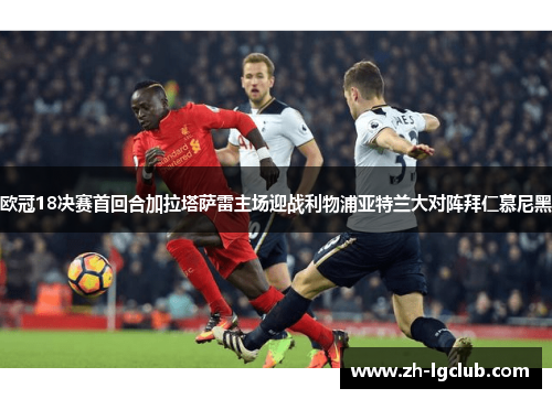欧冠18决赛首回合加拉塔萨雷主场迎战利物浦亚特兰大对阵拜仁慕尼黑 欧冠18决赛首回合加拉塔萨雷主场迎战利物浦亚特兰大对阵拜仁慕尼黑