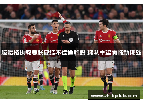 滕哈格执教曼联成绩不佳遭解职 球队重建面临新挑战