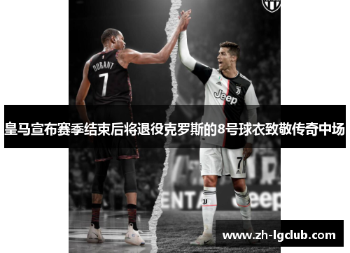 皇马宣布赛季结束后将退役克罗斯的8号球衣致敬传奇中场