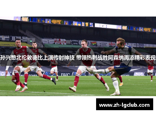 孙兴慜北伦敦德比上演传射神技 带领热刺战胜阿森纳再添精彩表现
