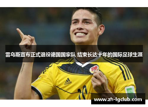 雷乌斯宣布正式退役德国国家队 结束长达十年的国际足球生涯 雷乌斯宣布正式退役德国国家队 结束长达十年的国际足球生涯