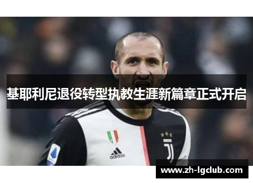 基耶利尼退役转型执教生涯新篇章正式开启 基耶利尼退役转型执教生涯新篇章正式开启