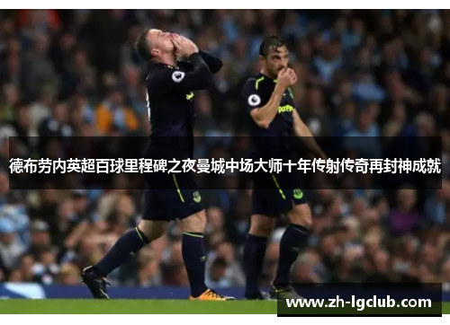 德布劳内英超百球里程碑之夜曼城中场大师十年传射传奇再封神成就 德布劳内英超百球里程碑之夜曼城中场大师十年传射传奇再封神成就