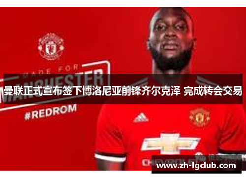 曼联正式宣布签下博洛尼亚前锋齐尔克泽 完成转会交易