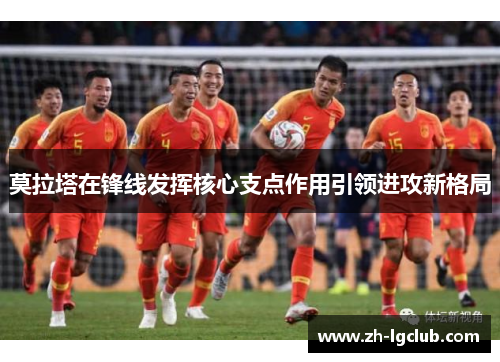 莫拉塔在锋线发挥核心支点作用引领进攻新格局