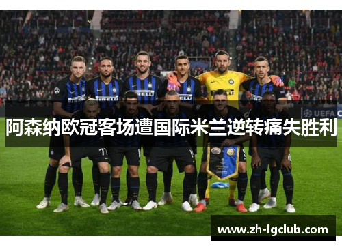 阿森纳欧冠客场遭国际米兰逆转痛失胜利
