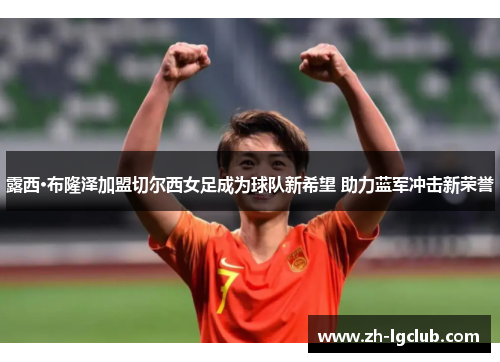 露西·布隆泽加盟切尔西女足成为球队新希望 助力蓝军冲击新荣誉 露西·布隆泽加盟切尔西女足成为球队新希望 助力蓝军冲击新荣誉