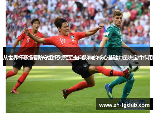 从世界杯赛场看防守组织对冠军走向影响的核心基础力量决定性作用