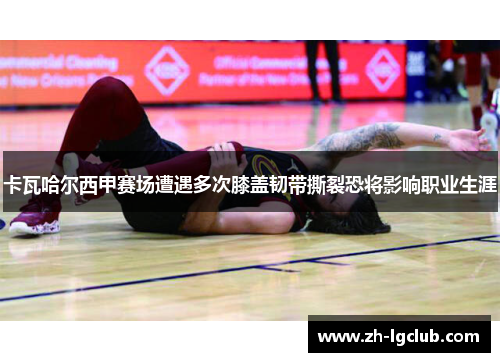 卡瓦哈尔西甲赛场遭遇多次膝盖韧带撕裂恐将影响职业生涯 卡瓦哈尔西甲赛场遭遇多次膝盖韧带撕裂恐将影响职业生涯