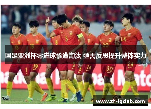 国足亚洲杯零进球惨遭淘汰 亟需反思提升整体实力 国足亚洲杯零进球惨遭淘汰 亟需反思提升整体实力