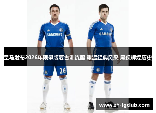 皇马发布2026年限量版复古训练服 重温经典风采 展现辉煌历史 皇马发布2026年限量版复古训练服 重温经典风采 展现辉煌历史