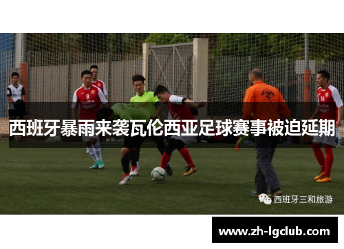 西班牙暴雨来袭瓦伦西亚足球赛事被迫延期