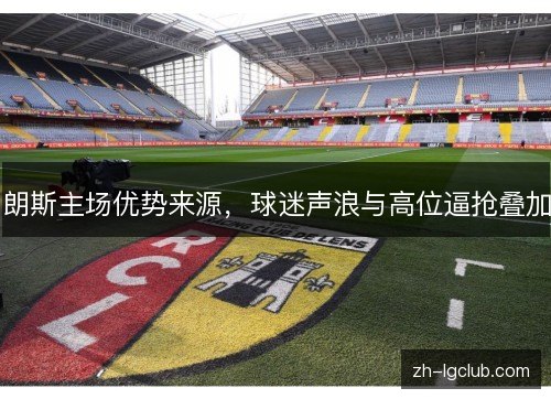朗斯主场优势来源，球迷声浪与高位逼抢叠加