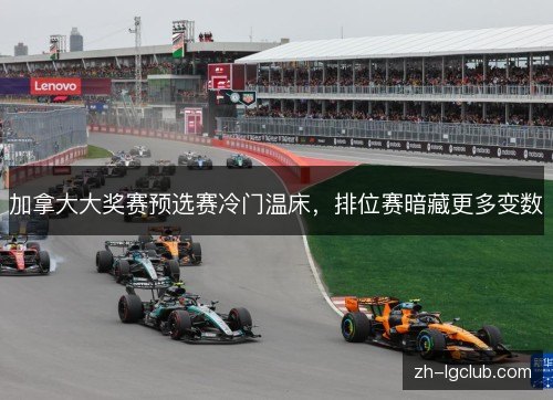 加拿大大奖赛预选赛冷门温床，排位赛暗藏更多变数